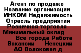 Агент по продаже › Название организации ­ ИНКОМ-Недвижимость › Отрасль предприятия ­ Розничная торговля › Минимальный оклад ­ 60 000 - Все города Работа » Вакансии   . Ненецкий АО,Волоковая д.